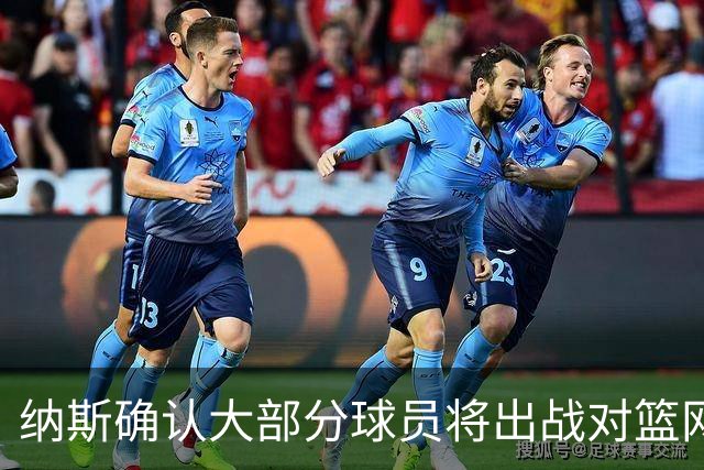 纳斯确认大部分球员将出战对篮网 存主力将出场半场